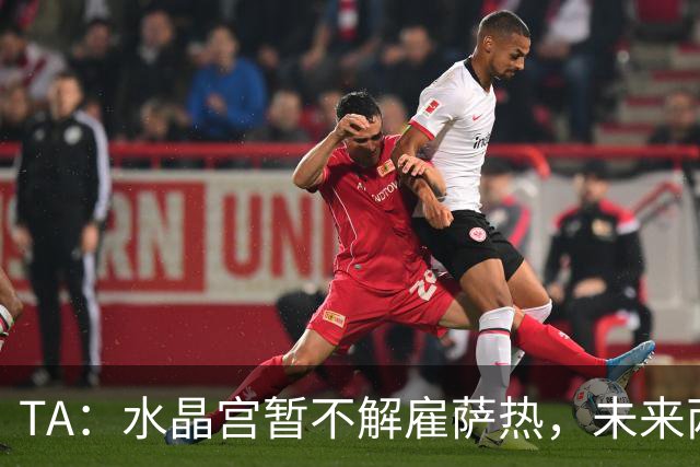 TA：水晶宫暂不解雇萨热，未来两场比赛或决定其帅位